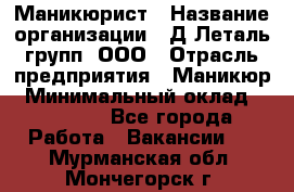 Маникюрист › Название организации ­ Д Леталь групп, ООО › Отрасль предприятия ­ Маникюр › Минимальный оклад ­ 15 000 - Все города Работа » Вакансии   . Мурманская обл.,Мончегорск г.